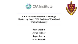 Josh Ippolito
Jerad Kitzler
Iagos Lucca
Matt Strobelt
CFA Institute Research Challenge
Hosted by Local CFA Society of Cleveland
Walsh University
 