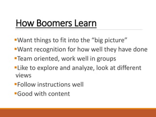 How Boomers Learn
Want things to fit into the “big picture”
Want recognition for how well they have done
Team oriented, work well in groups
Like to explore and analyze, look at different
views
Follow instructions well
Good with content
 