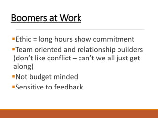 Boomers at Work
Ethic = long hours show commitment
Team oriented and relationship builders
(don’t like conflict – can’t we all just get
along)
Not budget minded
Sensitive to feedback
 