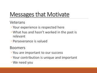 Messages that Motivate
Veterans
◦ Your experience is respected here
◦ What has and hasn’t worked in the past is
relevant
◦ Perseverance is valued
Boomers
◦ You are important to our success
◦ Your contribution is unique and important
◦ We need you
 