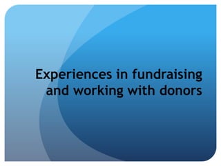 Experiences in fundraising
and working with donors
 
