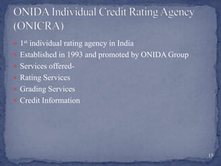  1st individual rating agency in India
 Established in 1993 and promoted by ONIDA Group
 Services offered-
 Rating Services
 Grading Services
 Credit Information
15
 