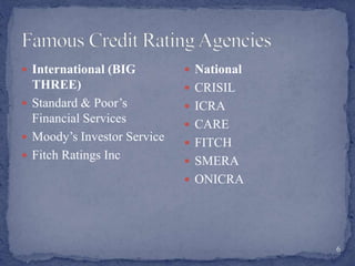  International (BIG
THREE)
 Standard & Poor’s
Financial Services
 Moody’s Investor Service
 Fitch Ratings Inc
 National
 CRISIL
 ICRA
 CARE
 FITCH
 SMERA
 ONICRA
6
 