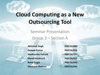 Cloud Computing as a New
Outsourcing Tool
Seminar Presentation
Group 3 – Section A
Abhishek Singh PGP/16/003
Deepak Kumar PGP/16/016
Madhumita Patnaik PGP/16/027
Murali Krishna D PGP/16/032
Rohit Singla PGP/16/043
Shashank Shekhar PGP/16/045
 