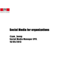 Social Media for organizations
@yan_luong
Social Media Manager EPFL
16/05/2013
 