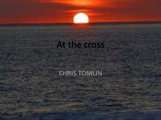 At the cross
CHRIS TOMLIN
 