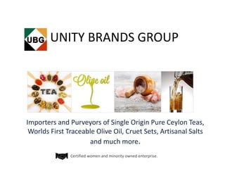 UNITY BRANDS GROUP
Importers and Purveyors of Single Origin Pure Ceylon Teas,
Worlds First Traceable Olive Oil, Cruet Sets, Artisanal Salts
and much more.
Certified women and minority owned enterprise.
 