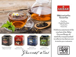250g LooseLeaf Tins
GourmetTeas
• Earl Grey
• English Breakfast
• Ceylon Tea
• GreenTea
A delicious assortment of the
very best of the Akbar
Gourmet Range, all
tastefully wrapped packed
in collector tins that are sure
to excite your customers.
English Breakfast
250g Loose Leaf
Ceylon Tea
250g Loose Leaf
Earl Grey
250g Loose Leaf
Green Tea
250g Loose Leaf
 