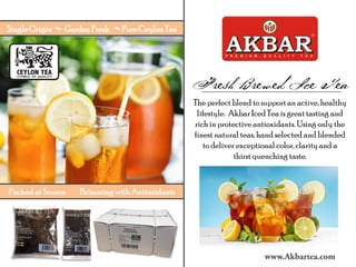The perfectblend to support an active, healthy
lifestyle. Akbar IcedTea is great tasting and
rich in protective antioxidants. Using only the
finest natural teas, hand selected and blended
to deliver exceptional color, clarity and a
thirst quenching taste.
PackedatSource BrimmingwithAntioxidants
SingleOrigin GardenFresh PureCeylonTea
 