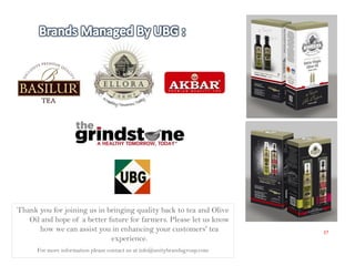 27
Thank you for joining us in bringing quality back to tea and Olive
Oil and hope of a better future for farmers. Please let us know
how we can assist you in enhancing your customers' tea
experience.
For more information please contact us at info@unitybrandsgroup.com
 