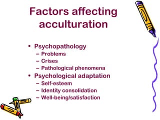 Factors affecting
acculturation
• Psychopathology
– Problems
– Crises
– Pathological phenomena
• Psychological adaptation
– Self-esteem
– Identity consolidation
– Well-being/satisfaction
 