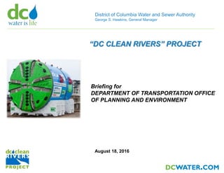 District of Columbia Water and Sewer Authority
George S. Hawkins, General Manager
August 18, 2016
Briefing for
DEPARTMENT OF TRANSPORTATION OFFICE
OF PLANNING AND ENVIRONMENT
“DC CLEAN RIVERS” PROJECT
 