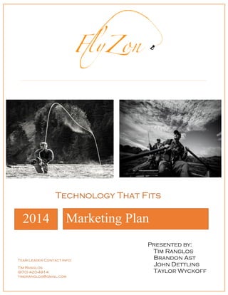 1
2014 Marketing Plan
Technology That Fits
Team Leader Contact Info:
Tim Ranglos
(970) 420-4914
timdranglos@gmail.com
Presented by:
Tim Ranglos
Brandon Ast
John Dettling
Taylor Wyckoff
 