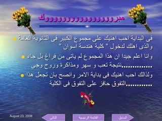 مبرووووووووووووووووك فى البداية احب اهنيك على مجموع الكبير فى الثانوية العامة والذى اهلك لدخول ” كلية هندسة اسوان ” وانا اعلم جيدا ان هذا المجموع لم ياتى من فراغ بل جاء نتيجة تعب و سهر ومذاكرة وروح وجى  .............. ولذالك احب اهنيك فى بداية الامر وانصح بان تجعل هذا التفوق حافز على التفوق فى الكلية  ............ السابق التالى القائمة الرئيسية 