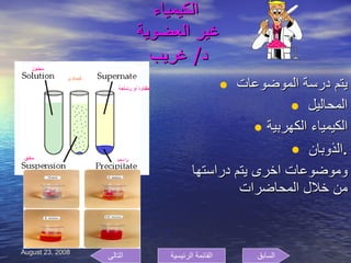 الكيمياء غير العضوية  د /  غريب  يتم درسة الموضوعات  المحاليل  الكيمياء الكهربية الذوبان  . وموضوعات اخرى يتم دراستها من خلال المحاضرات  السابق التالى القائمة الرئيسية 