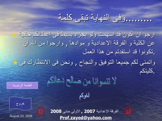 وفى النهاية تبقى كلمة ......... ارجو ان اكون قد اسهمت ولو بجزء بسيط فى اعطائكم خلفية عن الكلية و الفرقة الاعدادية و موادها  ,  وارجوا من الله ان تكونوا قد استفدتم من هذا العمل . واتمنى لكم جميعا التوفيق والنجاح  ,  ونحن فى الانتظارك فى كليتكم  . اخوكم زايد على الفرقة الاعدادية  2007 ,  الاولى مدنى  2008 [email_address] لا تنسوانا من صالح دعائكم خروج القائمة الرئيسية 