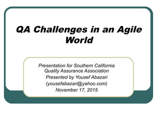 QA Challenges in an Agile
World
Presentation for Southern California
Quality Assurance Association
Presented by Yousef Abazari
(yousefabazari@yahoo.com)
November 17, 2015
 