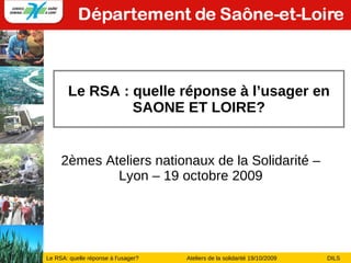 Le RSA : quelle réponse à l’usager en SAONE ET LOIRE? 2èmes Ateliers nationaux de la Solidarité – Lyon – 19 octobre 2009 