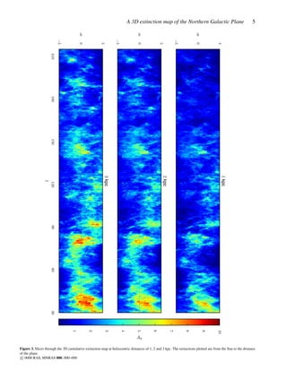 A 3D extinction map of the Northern Galactic Plane 5
−5
0
5
b
1kpc
−5
0
5
b
2kpc
306090120150180210
l
−5
0
5
b
3kpc
1
2
3
4
5
6
7
8
9
10
A0
Figure 3. Slices through the 3D cumulative extinction map at heliocentric distances of 1, 2 and 3 kpc. The extinctions plotted are from the Sun to the distance
of the plane.
c 0000 RAS, MNRAS 000, 000–000
 