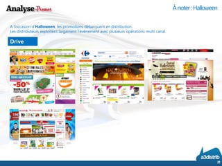 Drive 
31 
À noter : Halloween 
A l’occasion d’Halloween, les promotions débarquent en distribution. 
Les distributeurs exploitent largement l’événement avec plusieurs opérations multi canal.  
