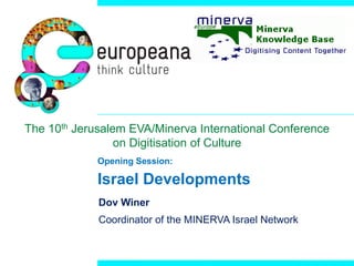 The 10th Jerusalem EVA/Minerva International Conference
on Digitisation of Culture
Opening Session:

Israel Developments
Dov Winer

Coordinator of the MINERVA Israel Network

 