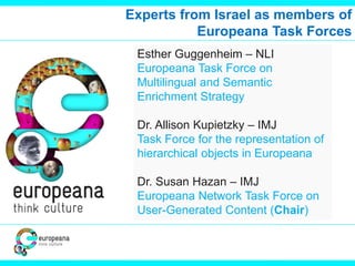 Experts from Israel as members of
Europeana Task Forces
Esther Guggenheim – NLI
Europeana Task Force on
Multilingual and S...