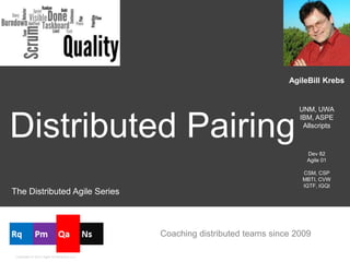 AgileBill Krebs


                                                                           UNM, UWA


Distributed Pairing
                                                                           IBM, ASPE
                                                                            Allscripts



                                                                             Dev 82
                                                                             Agile 01

                                                                            CSM, CSP
                                                                            MBTI, CVW
                                                                            IGTF, IGQI
The Distributed Agile Series



                                         Coaching distributed teams since 2009

 Copyright © 2012 Agile Dimensions LLC
 