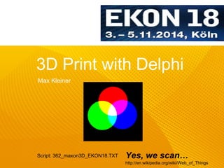 3D Print with Delphi 
Yes, we scan… 
http://en.wikipedia.org/wiki/Web_of_Things 
Max Kleiner 
Script: 362_maxon3D_EKON18.TXT 
 