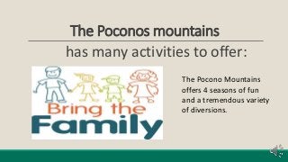 The Poconos mountains
has many activities to offer:
The Pocono Mountains
offers 4 seasons of fun
and a tremendous variety
of diversions.
 