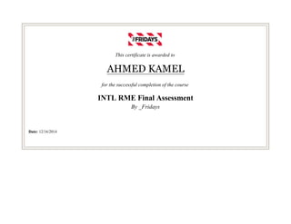 This certificate is awarded to
AHMED KAMEL
for the successful completion of the course
INTL RME Final Assessment
By _Fridays
Date: 12/16/2014
 