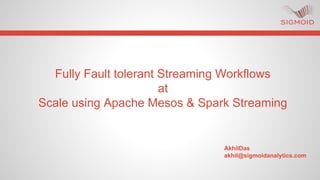 Fully Fault tolerant Streaming Workflows
at
Scale using Apache Mesos & Spark Streaming
AkhilDas
akhil@sigmoidanalytics.com
 