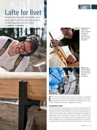E
tt år før hvert laftekurs drar George ut i skogen. Der plukker
han ut fine, rette trær, feller kvister og barker dem. For hånd.
Så frakter han stokkene til lafteplassen, skjærer dem til seks
tommers tykkelse, høvler dem og legger dem til tørk.
En sammensatt gjeng
Der lå våre stokker og godgjorde seg helt til mai. Da strømmer en
sammensatt gjeng inn på lafteplassen. Først og fremst George. En
engelsk tømrer som kom til Norge i tyveårene, forelsket seg i en
norsk dame og lafting. Han driver Norsk Lafteskole som ligger på
Lillehammer. Så en amerikaner stasjonert i Irak, en latvier som
driver laftebedrift, en pensjonert lærer, en fotograf, fire karer som
jobber i byggebransjen, en skogentreprenør og meg selv. Amatører
og profesjonelle om hverandre, med en felles interesse. Vi vil lære
Skarpt: Nyslipte
verktøy er nøkkelen
til suksess. George
Fuller viser hvordan
man sliper
mosefarkniven.
>
Mange mål: Det er
mange mål og
streker som skal bli
riktige når man
skal hugge ut
knuten. Her tar Ole
Martin Langsø en
kontrollsjekk.
45hytteliv1/14
nyttig
Lafte for livetDetteerminrapportfraetlaftekurs,men
deterogsåhistorienomhvordanjeglærte
åholdemegpårettsideavstreken.
Tekst: Øivind Lie  Foto: Chad Stokes
 