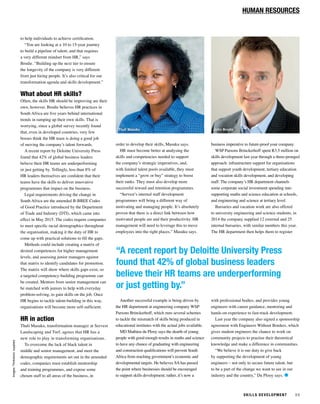 HUMAN RESOURCES
to help individuals to achieve certiﬁcation.
“You are looking at a 10 to 15-year journey
to build a pipeline of talent, and that requires
a very different mindset from HR,” says
Brodie. “Building up the next tier to ensure
the longevity of the company is very different
from just hiring people. It’s also critical for our
transformation agenda and skills development.”
What about HR skills?
Often, the skills HR should be improving are their
own, however. Brodie believes HR practices in
South Africa are ﬁve years behind international
trends in ramping up their own skills. That is
worrying, since a global survey recently found
that, even in developed countries, very few
bosses think the HR team is doing a good job
of moving the company’s talent forwards.
A recent report by Deloitte University Press
found that 42% of global business leaders
believe their HR teams are underperforming
or just getting by. Tellingly, less than 8% of
HR leaders themselves are conﬁdent that their
teams have the skills to deliver innovative
programmes that impact on the business.
Legal requirements driving the change in
South Africa are the amended B-BBEE Codes
of Good Practice introduced by the Department
of Trade and Industry (DTI), which came into
effect in May 2015. The codes require companies
to meet speciﬁc racial demographics throughout
the organisation, making it the duty of HR to
come up with practical solutions to ﬁll the gaps.
Methods could include creating a matrix of
desired competences for higher management
levels, and assessing junior managers against
that matrix to identify candidates for promotion.
The matrix will show where skills gaps exist, so
a targeted competency-building programme can
be created. Mentors from senior management can
be matched with juniors to help with everyday
problem-solving, to gain skills on the job. Once
HR begins to tackle talent-building in this way,
organisations will become more self-sufﬁcient.
HR in action
Thuli Masuku, transformation manager at Servest
Landscaping and Turf, agrees that HR has a
new role to play in transforming organisations.
To overcome the lack of black talent in
middle and senior management, and meet the
demographic requirements set out in the amended
codes, companies must establish mentorship
and training programmes, and expose some
chosen staff to all areas of the business, in
order to develop their skills, Masuku says.
HR must become better at analysing the
skills and competencies needed to support
the company’s strategic imperatives, and,
with limited talent pools available, they must
implement a “grow or buy” strategy to boost
their ranks. They must also develop more
successful reward and retention programmes.
“Servest’s internal staff development
programmes will bring a different way of
motivating and managing people. It’s absolutely
proven that there is a direct link between how
motivated people are and their productivity. HR
management will need to leverage this to move
employees into the right places,” Masuku says.
Another successful example is being driven by
the HR department at engineering company WSP
Parsons Brinckerhoff, which runs several schemes
to tackle the mismatch of skills being produced in
educational institutes with the actual jobs available.
MD Mathieu du Plooy says the dearth of young
people with good enough results in maths and science
to have any chance of graduating with engineering
and construction qualiﬁcations will prevent South
Africa from reaching government’s economic and
developmental targets. He believes SA has passed
the point where businesses should be encouraged
to support skills development; rather, it’s now a
Thuli Masuku John Brodie
business imperative to future-proof your company.
WSP Parsons Brinckerhoff spent R3.5 million on
skills development last year through a three-pronged
approach: infrastructure support for organisations
that support youth development, tertiary education
and vocation skills development, and developing
staff. The company’s HR department channels
some corporate social investment spending into
supporting maths and science education at schools,
and engineering and science at tertiary level.
Bursaries and vacation work are also offered
to university engineering and science students; in
2014 the company supplied 12 external and 25
internal bursaries, with similar numbers this year.
The HR department then helps them to register
with professional bodies, and provides young
engineers with career guidance, mentoring and
hands-on experience to fast-track development.
Last year the company also signed a sponsorship
agreement with Engineers Without Borders, which
gives student engineers the chance to work on
community projects to practise their theoretical
knowledge and make a difference in communities.
“We believe it is our duty to give back
by supporting the development of young
engineers – not only to secure future talent, but
to be a part of the change we want to see in our
industry and the country,” Du Plooy says. ˜
“A recent report by Deloitte University Press
found that 42% of global business leaders
believe their HR teams are underperforming
or just getting by.”
Images:Thinkstock,supplied
SK ILLS DE VELOPMENT 69
 