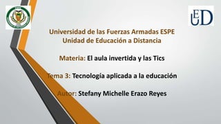 Universidad de las Fuerzas Armadas ESPE
Unidad de Educación a Distancia
Materia: El aula invertida y las Tics
Tema 3: Tecnología aplicada a la educación
Autor: Stefany Michelle Erazo Reyes
 
