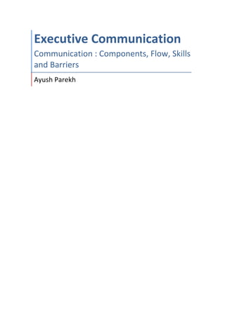!
Executive)Communication)
Communication*:*Components,*Flow,*Skills*
and*Barriers*
Ayush*Parekh*
!
! !
 