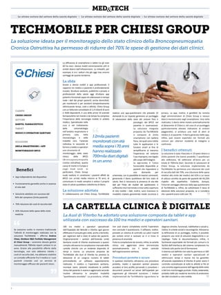 Beneﬁci
CLIENTE
CHIESI GROUP
SETTORE
SANITÀ, FARMACEUTICO
TARGET
MEDICI E OPERATORI SANITARI
SOLUZIONE
2MILA SMARTPHONE + APP
MONITORAGGIO BPCO
TECHMOBILE PER CHIESI GROUP
La soluzione ideata per il monitoraggio dello stato clinico della Broncopneumopatia
Cronica Ostruttiva ha permesso di ridurre del 70% le spese di gestione dei dati clinici.
• App indipendente dal dispositivo
• Funzionamento garantito anche in assenza
di rete dati
• Soluzione adottata con successo dal
94% del campione (2mila pazienti)
• 70% riduzione dei costi di raccolta dati
• 42% riduzione delle spese delle visite
mediche
La diﬀusione di smartphone e tablet tra gli over
60 ha reso i device mobili estremamente utili in
ambiti diversi dall’infotainment. La mHealth, per
esempio, è tra i settori che già oggi trae enormi
vantaggi da questa tendenza.
La sﬁda
Grazie a device mobili e app professionali, il
rapporto tra medico e paziente è profondamente
mutato. Strutture sanitarie, pubbliche e private, e
professionisti della salute oggi sfruttano app
potenti e funzionali capaci di collezionare in tempo
reale i dati dei propri pazienti, anche domiciliati,
per monitorarli e per assisterli tempestivamente
ottimizzando tempi, costi e attività. Chiesi Group
con un fatturato consolidato di 1,4 miliardi di euro
e 4500 dipendenti, è una delle prime 50 aziende
farmaceutiche nel mondo e da tempo ha compreso
l’importanza delle tecnologie mobile in ambito
medico. Specializzata nella
cura e nel trattamento
della sintomatologia
nell’ambito respiratorio e
primary care, nella
neonatologia e nelle
malattie rare, l’azienda
individua la necessità di
fornire a medici e operatori
uno strumento di
monitoraggio dello stato
clinico della BPCO
(Broncopneumopatia
cronica ostruttiva), quarta
causa di morte in Europa e
negli Stati Uniti. In
particolare, Chiesi Group
vuole mettere in condizione i pazienti aﬀetti da
BPCO con un’età media intorno ai 70 anni, di
comunicare in modo semplice e veloce il proprio
stato di salute quotidiano sottoforma di diario.
La soluzione adottata
In collaborazione con Chiesi Group, TechMobile
realizza una app-questionario che prevede 14
domande le cui risposte generano un punteggio
di valutazione dello stato dei sintomi ﬁsici e
psicologici del BPCO nel
paziente in osservazione.
La soluzione integrata
proposta da TechMobile
si compone di 2mila
smartphone con tastiera
ﬁsica, nei quali sono inibite
tutte le applicazioni e le
funzioni smart al ﬁne di
sempliﬁcarne al massimo
l’esperienza ed evitarne
l’uso improprio, non legato
allo scopo dell’indagine.
La app-survey è l’unica
funzionalità disponibile ai
pazienti che rispondono a
una domanda per
schermata, con la possibilità di inserire commenti,
generando il diario quotidiano del loro stato di
salute. Non è necessaria la presenza di una rete
dati per l’invio dei risultati del questionario: è
suﬃciente che il terminale si trovi sotto copertura
di rete mobile. I dati, inoltre, sono trasmessi in
modalità criptata garantendo totale sicurezza e
privacy. La app, inoltre, è gestibile da remoto
dagli amministratori di Chiesi Group e nessun
dato è memorizzato negli smartphone. Una volta
realizzato, il diario viene inviato automaticamente
al datacenter di Chiesi e, nel caso di un punteggio
particolarmente elevato indicatore di sintomi
peggiorativi, si produce una mail di alert al
medico e al paziente. Il diario generato dalla app,
inﬁne, può essere esportato nei formati più
comuni per ulteriori modalità di indagine e
confronto.
I beneﬁci ottenuti
La soluzione è stata rilasciata in 19 paesi diversi a
2mila pazienti che hanno prodotto 7 questionari
alla settimana, 50 settimane all’anno per un
totale di 700mila diari. Secondo le valutazioni di
Chiesi Group, la soluzione implementata da
TechMobile ha permesso una riduzione dei costi
di raccolta dati del 70%, una riduzione delle spese
relative alle visite del medico del 42% e un tasso
di utilizzo corretto da parte dei pazienti del 94,24%
rispetto alle aspettative. Evidente, dunque,
l’enorme vantaggio ottenuto dalla app-questionario
di TechMobile e, inﬁne, da sottolineare il tasso di
adozione della soluzione proposta, se si considera
che i pazienti erano tutti over 70.
LA CARTELLA CLINICA È DIGITALE
La Ausl di Viterbo ha adottato una soluzione composta da tablet e app
utilizzata con successo da 100 tra medici e operatori sanitari.
100 tra medici e operatori specializzati
dell’Ospedale del Belcolle a Viterbo ogni giorno
eﬀettuano il consueto giro visite, anche a domicilio,
per registrare dati e stato di salute dei pazienti.
Originariamente i sanitari dell’Azienda Unità
Sanitaria Locale di Viterbo assolvevano a questo
compito attraverso la compilazione manuale delle
cartelle cliniche con un evidente dispendio di
tempi e risorse. La soluzione proposta da
TechMobile alla Ausl di Viterbo ha previsto la
dotazione di un congruo numero di tablet
preinstallando un software appositamente
realizzato. Il medico o l’operatore sanitario,
ovunque siano, possono visualizzare la cartella
clinica del paziente in esame e aggiornarla secondo
routine attraverso la semplice modalità
“questionario vincolato”. La procedura, infatti,
non può essere completata sinché l’operatore
non conclude il questionario. Il software, inoltre,
prevede un sistema di controllo sui valori inseriti
per evitare errori e avvisare se ci si trova in
presenza di anomalie.
Finita la compilazione da remoto, inﬁne, la cartella
clinica così aggiornata viene sincronizzata
automaticamente con il server centrale
dell’organizzazione sanitaria.
Procedure protette e sicure
In qualsiasi momento, attraverso una procedura
protetta, medici e operatori sanitari possono
accedere al loro proﬁlo personale e consultare i
documenti presenti sul server dell’ospedale per
organizzare gli interventi successivi. I moduli
implementati da TechMobile riguardano le
diagnosi cliniche, funzionali, riabilitative e sociali e,
inoltre, le schede sociali e neurologiche. Attraverso
la deﬁnizione di un punteggio, inoltre, è possibile
proporre una serie di soluzioni diagnostiche e un
riepilogo. Tutta la documentazione, inﬁne, è
facilmente esportabile nei formati più comuni e la
facilità dell’interfaccia del sistema complessivo ha
richiesto solo poche ore di formazione.
Il sistema così deﬁnito non solo ha permesso ai 100
medici e operatori sanitari specializzati di
ottimizzare tempi e risorse ma ha garantito
all’azienda ospedaliera di Viterbo di poter avere il
controllo centralizzato di tutte le attività ai ﬁni di
una corretta organizzazione dell’agenda delle visite
e del loro monitoraggio puntale. Iltutto,ovviamente,
protetto dalle più moderne tecniche di protezione
dei dati circolanti su rete mobile.
Se avessimo svolto in maniera tradizionale
l’attività di monitoraggio realizzata con la
soluzione TechMobile – aﬀerma Andrea
Chiesi, Direttore R&D Portfolio Management
di Chiesi Group – avremmo dovuto gestire
manualmente 700mila report cartacei in un
anno. Grazie alle possibilità oﬀerte dalla
tecnologia, non solo abbiamo ridotto i
costi di raccolta dati, ma abbiamo stabilito
un contatto eﬃciente fra il medico e i suoi
pazienti creando così un servizio di
monitoraggio eﬃcace dei pazienti stessi.
Le ultime notizie dal settore della sanità digitale – Le ultime notizie dal settore della sanità digitale – Le ultime notizie dal settore della sanità digitale
I2milapazienti
monitoraticonetà
mediasoprai70anni
hannorealizzato
700miladiaridigitali
inunanno
2
 
