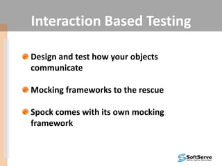 Interaction Based Testing
Design and test how your objects
communicate
Mocking frameworks to the rescue
Spock comes with its own mocking
framework
 