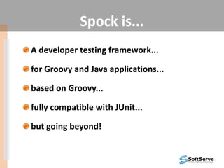 Spock is...
A developer testing framework...
for Groovy and Java applications...
based on Groovy...
fully compatible with JUnit...
but going beyond!
 