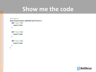Show me the code
@Stepwise
class StepwiseSpec extends Specification {
def "step 1"() {
expect: true
}
def "step 2"() {
expect: true
}
def "step 3"() {
expect: true
}
}
 