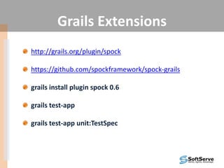 Grails Extensions
http://grails.org/plugin/spock
https://github.com/spockframework/spock-grails
grails install plugin spock 0.6
grails test-app
grails test-app unit:TestSpec
 