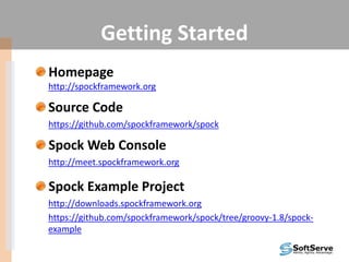 Getting Started
Homepage
http://spockframework.org
Source Code
https://github.com/spockframework/spock
Spock Web Console
http://meet.spockframework.org
Spock Example Project
http://downloads.spockframework.org
https://github.com/spockframework/spock/tree/groovy-1.8/spock-
example
 