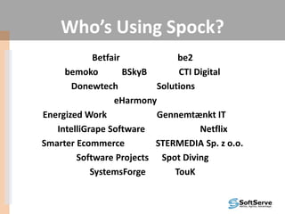 Who’s Using Spock?
Betfair be2
bemoko BSkyB CTI Digital
Donewtech Solutions
eHarmony
Energized Work Gennemtænkt IT
IntelliGrape Software Netflix
Smarter Ecommerce STERMEDIA Sp. z o.o.
Software Projects Spot Diving
SystemsForge TouK
 