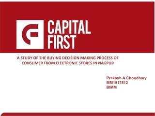 A STUDY OF THE BUYING DECISION MAKING PROCESS OF
CONSUMER FROM ELECTRONIC STORES IN NAGPUR
Prakash A Choudhary
MM1517512
BIMM
 