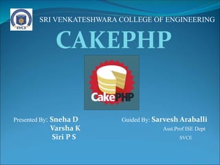 CAKEPHP
Presented By: Sneha D Guided By: Sarvesh Araballi
Varsha K Asst.Prof ISE Dept
Siri P S SVCE
SRI VENKATESHWARA COLLEGE OF ENGINEERING
 