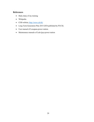 59
References
 Daily diary of my training
 Wikipedia
 CEB website, http://www.ceb.lk/
 Long Term Generation Plan 2015-2034 published by PUCSL
 User manual of Laxapana power station.
 Maintenance manuals of Lakvijaya power station
 
