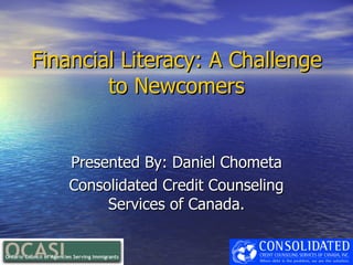 Financial Literacy: A Challenge
        to Newcomers


    Presented By: Daniel Chometa
    Consolidated Credit Counseling
         Services of Canada.
 