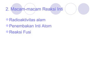 2. Macam-macam Reaksi Inti Radioaktivitas alam Penembakan Inti Atom  Reaksi Fusi 
