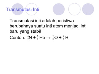 Transmutasi Inti Transmutasi inti adalah peristiwa berubahnya suatu inti atom menjadi inti baru yang stabil Contoh:  N +  He ->  O +  H  