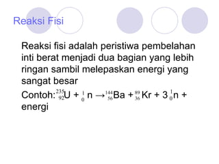 Reaksi Fisi Reaksi fisi adalah peristiwa pembelahan inti berat menjadi dua bagian yang lebih ringan sambil melepaskan energi yang sangat besar  Contoh:  U +  n ->  Ba +  Kr + 3  n + energi 