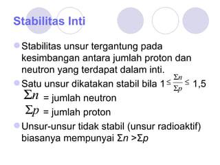 Stabilitas Inti Stabilitas unsur tergantung pada kesimbangan antara jumlah proton dan neutron yang terdapat dalam inti. Satu unsur dikatakan stabil bila 1   1,5    = jumlah neutron   = jumlah proton Unsur-unsur tidak stabil  ( unsur radioaktif )  biasanya mempunyai Σ n  >Σ p 